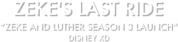 ZEKE'S LAST RIDE
“ZEKE AND LUTHER SEASON 3 LAUNCH”
DISNEY xd